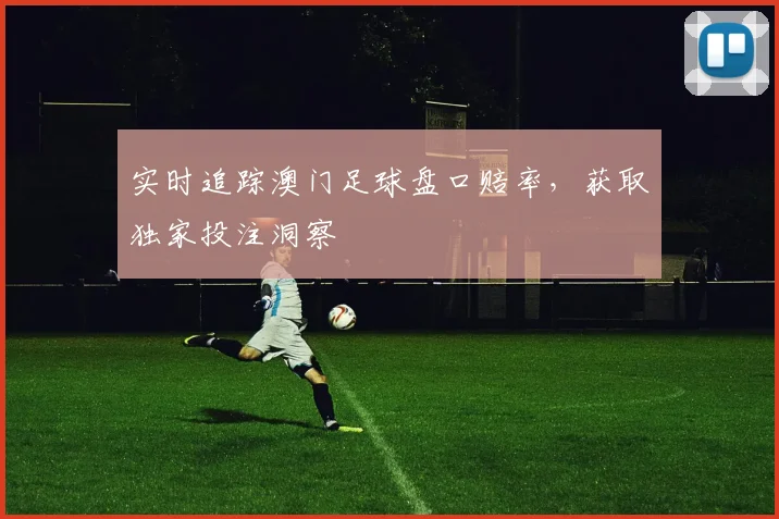 实时追踪澳门足球盘口赔率,获取独家投注洞察