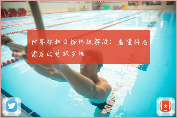 世界杯积分榜终极解读：看懂排名背后的晋级玄机