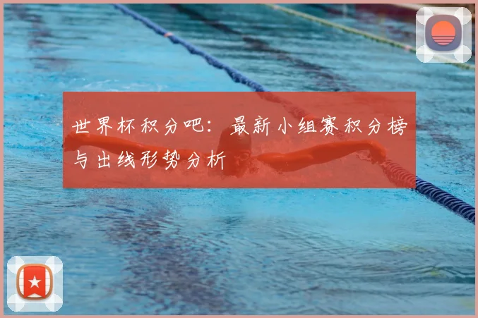 世界杯积分吧：最新小组赛积分榜与出线形势分析