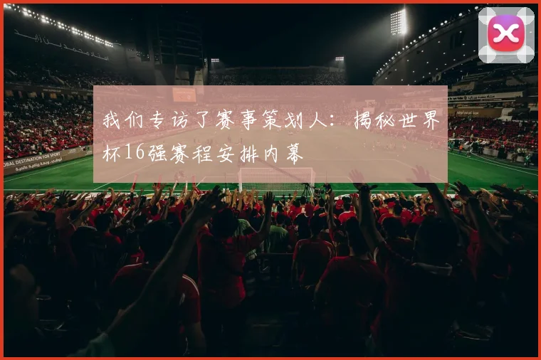 我们专访了赛事策划人：揭秘世界杯16强赛程安排内幕