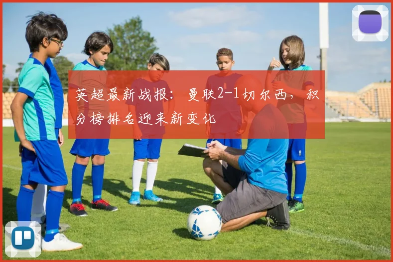 英超最新战报:曼联2-1切尔西,积分榜排名迎来新变化