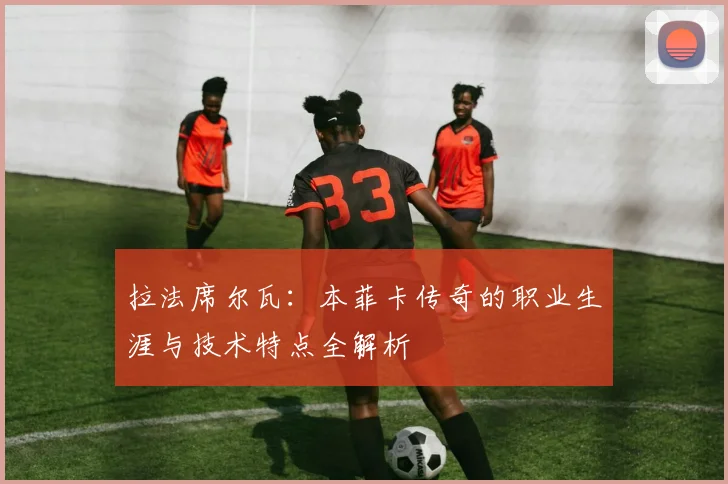 拉法席尔瓦：本菲卡传奇的职业生涯与技术特点全解析