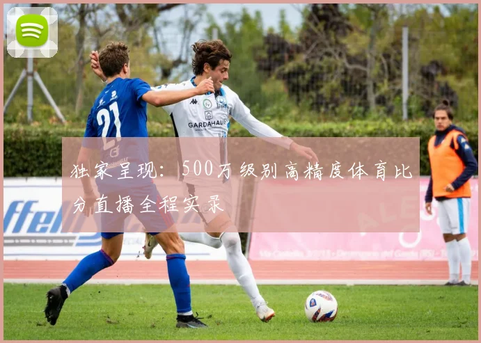 独家呈现：500万级别高精度体育比分直播全程实录