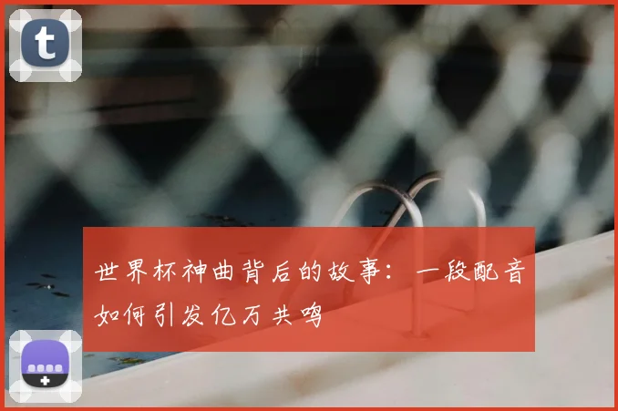世界杯神曲背后的故事:一段配音如何引发亿万共鸣