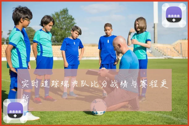 实时追踪瑞典队比分战绩与赛程更新