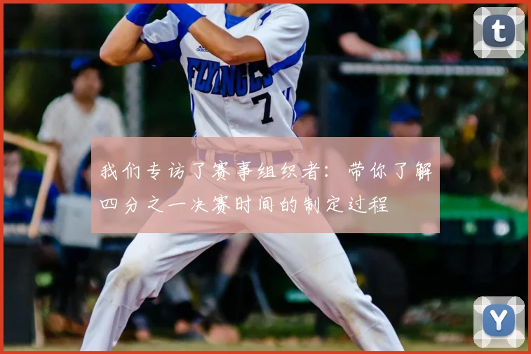 我们专访了赛事组织者：带你了解四分之一决赛时间的制定过程
