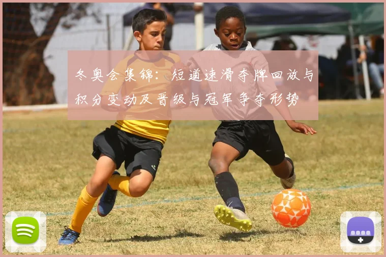 冬奥会集锦：短道速滑夺牌回放与积分变动及晋级与冠军争夺形势