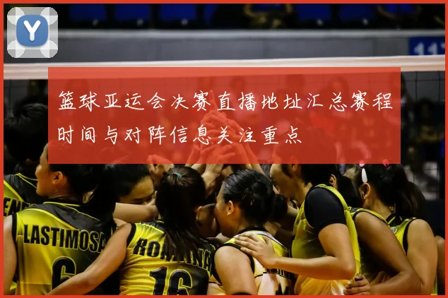 篮球亚运会决赛直播地址汇总赛程时间与对阵信息关注重点