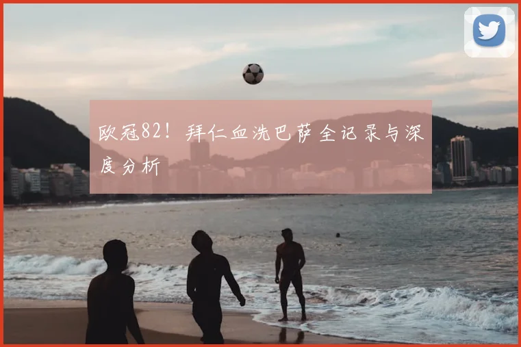 欧冠82！拜仁血洗巴萨全记录与深度分析
