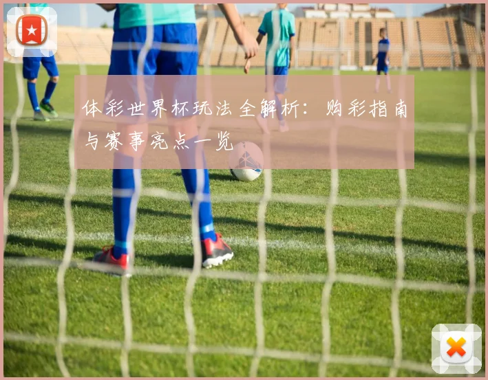 体彩世界杯玩法全解析：购彩指南与赛事亮点一览