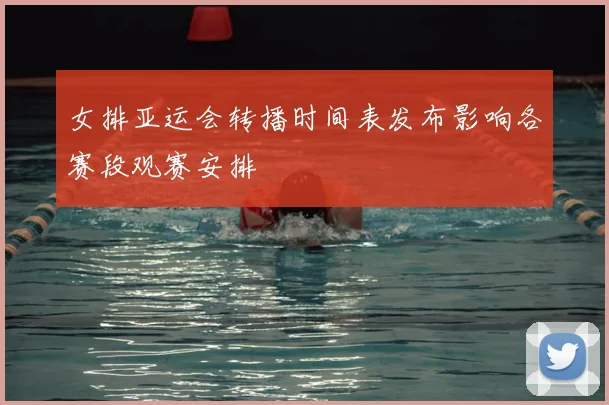 女排亚运会转播时间表发布影响各赛段观赛安排