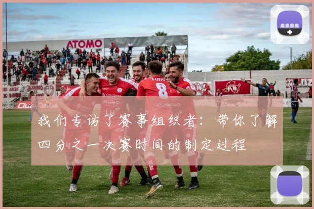 我们专访了赛事组织者：带你了解四分之一决赛时间的制定过程