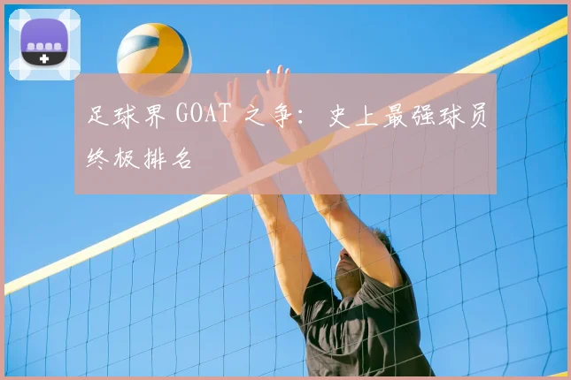 足球界 GOAT 之争:史上最强球员终极排名