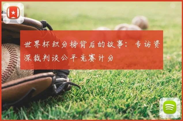 世界杯积分榜背后的故事：专访资深裁判谈公平竞赛计分