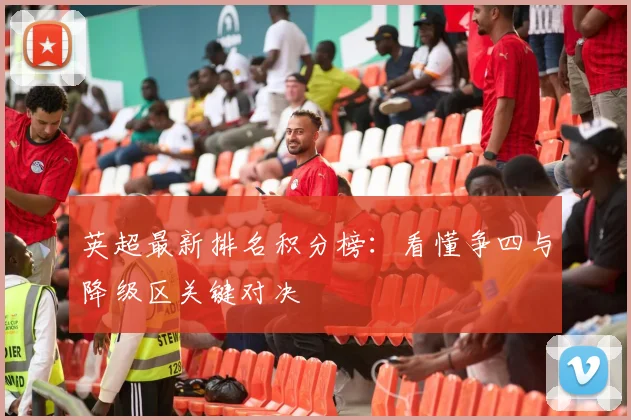 英超最新排名积分榜:看懂争四与降级区关键对决