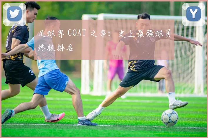 足球界 GOAT 之争:史上最强球员终极排名