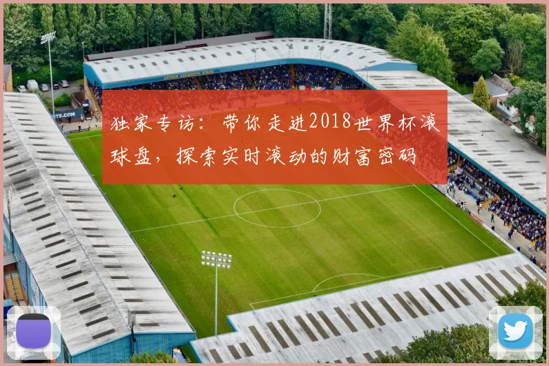 独家专访:带你走进2018世界杯滚球盘,探索实时滚动的财富密码