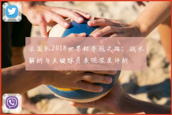 法国队2018世界杯夺冠之路:战术解析与关键球员表现深度评析