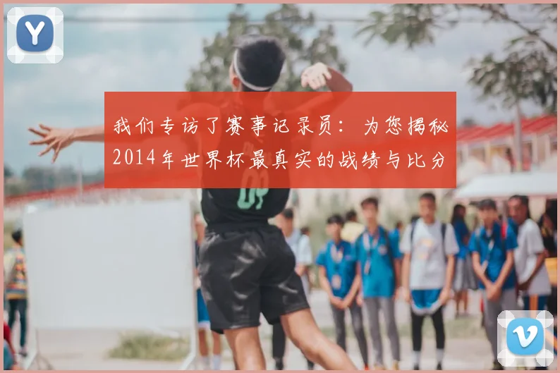 我们专访了赛事记录员：为您揭秘2014年世界杯最真实的战绩与比分档案