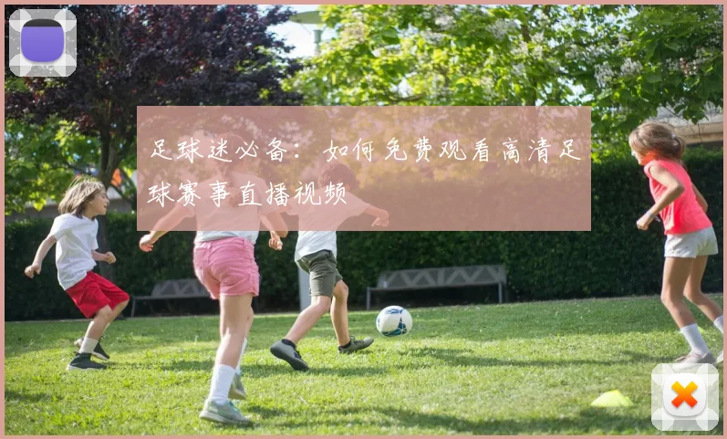 足球迷必备：如何免费观看高清足球赛事直播视频