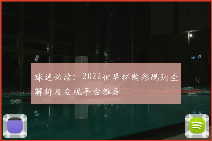 球迷必读:2022世界杯购彩规则全解析与合规平台推荐