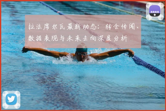 拉法席尔瓦最新动态:转会传闻、数据表现与未来去向深度分析