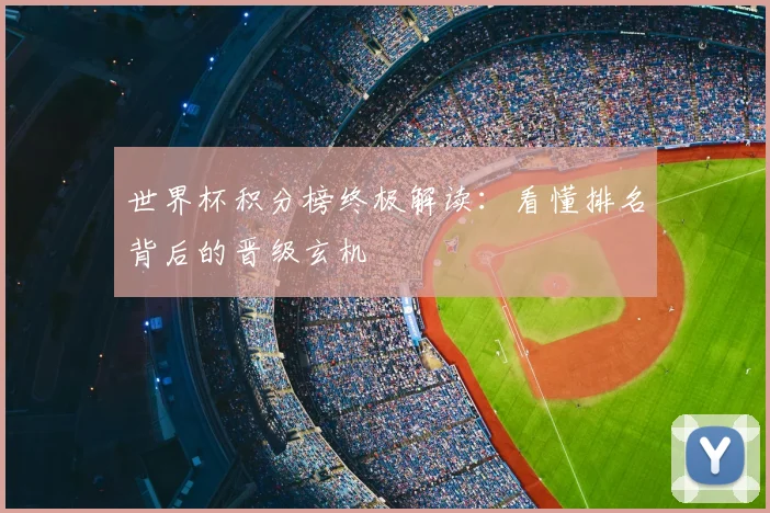 世界杯积分榜终极解读：看懂排名背后的晋级玄机