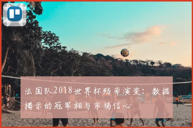 法国队2018世界杯赔率演变:数据揭示的冠军相与市场信心