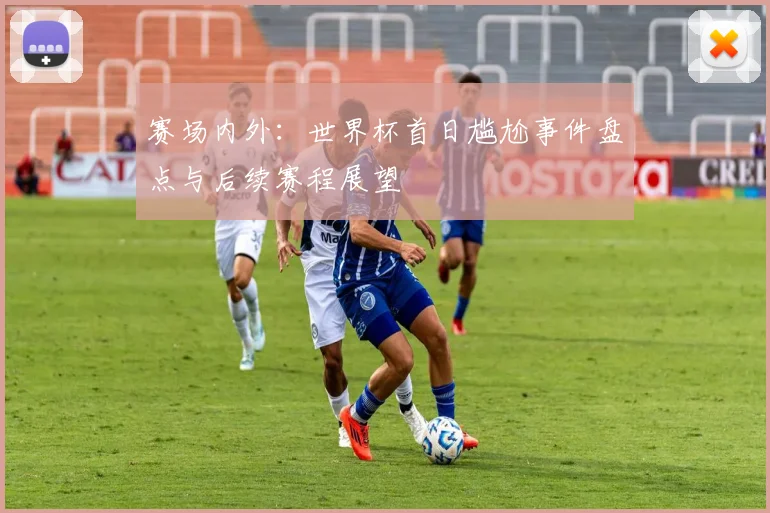 赛场内外：世界杯首日尴尬事件盘点与后续赛程展望