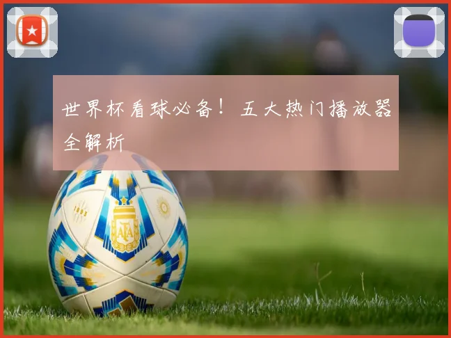 世界杯看球必备！五大热门播放器全解析