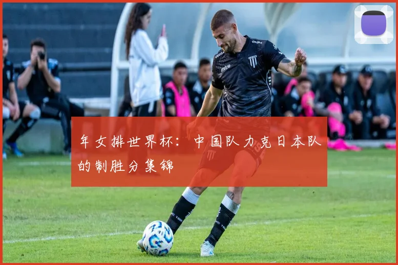 年女排世界杯:中国队力克日本队的制胜分集锦