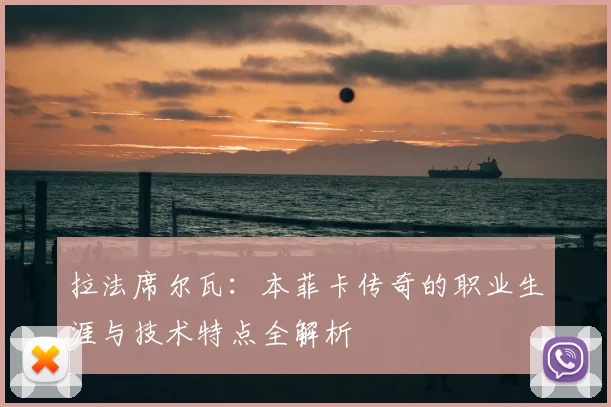 拉法席尔瓦:本菲卡传奇的职业生涯与技术特点全解析