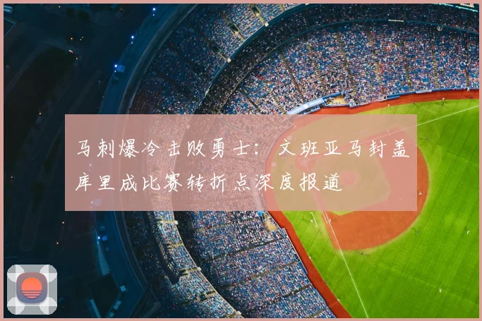 马刺爆冷击败勇士:文班亚马封盖库里成比赛转折点深度报道