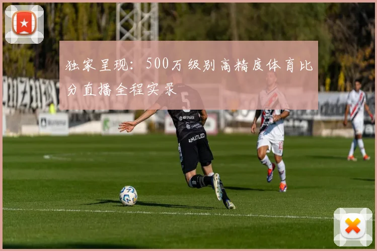 独家呈现：500万级别高精度体育比分直播全程实录