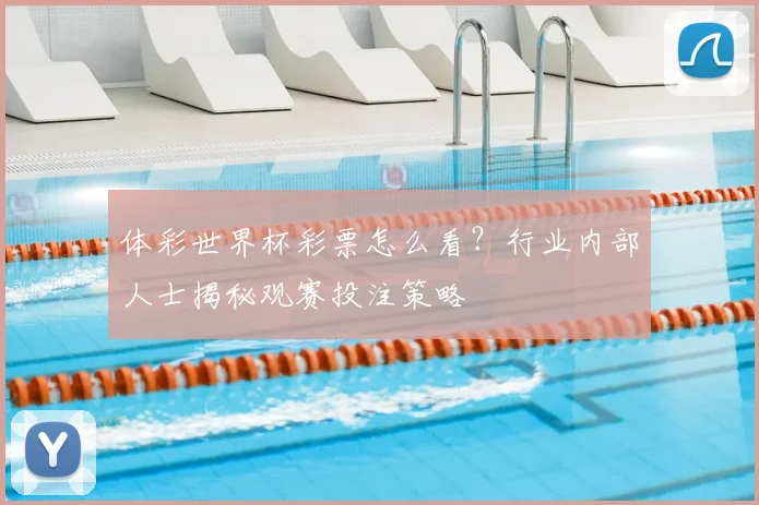 体彩世界杯彩票怎么看？行业内部人士揭秘观赛投注策略