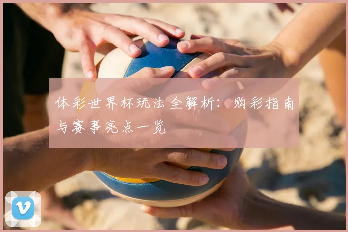 体彩世界杯玩法全解析：购彩指南与赛事亮点一览