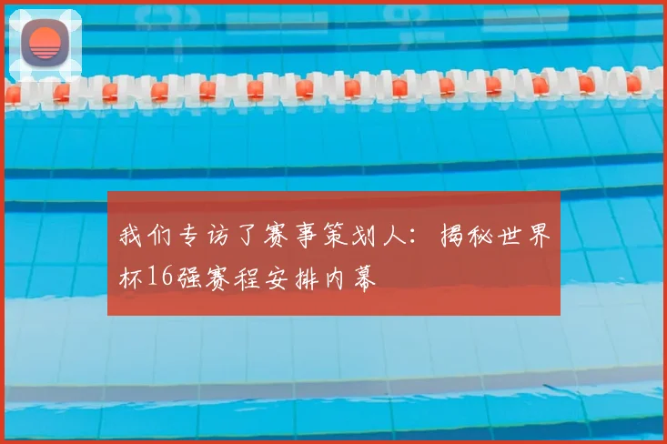我们专访了赛事策划人：揭秘世界杯16强赛程安排内幕