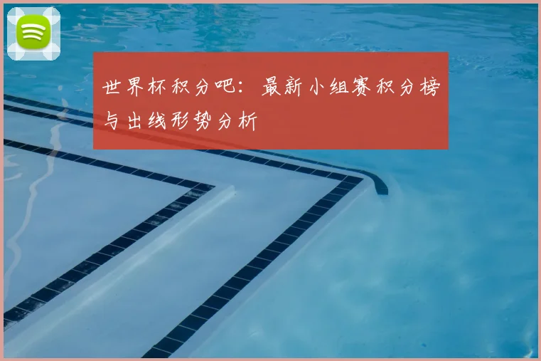 世界杯积分吧：最新小组赛积分榜与出线形势分析