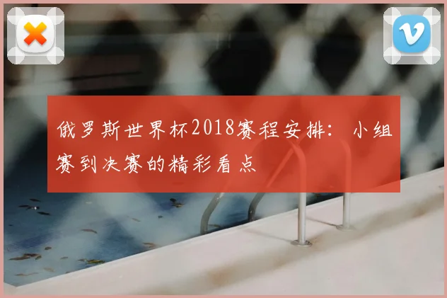 俄罗斯世界杯2018赛程安排:小组赛到决赛的精彩看点