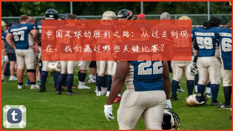 中国足球的胜利之路：从过去到现在，我们赢过哪些关键比赛？