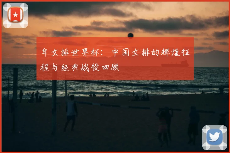 年女排世界杯:中国女排的辉煌征程与经典战役回顾