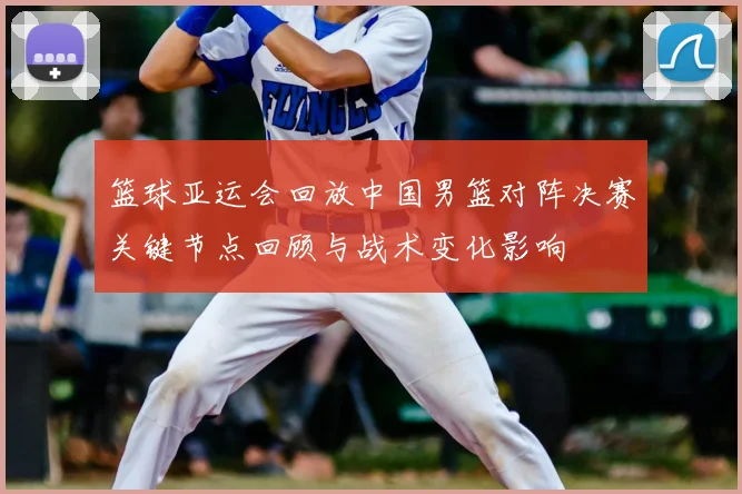 篮球亚运会回放中国男篮对阵决赛关键节点回顾与战术变化影响