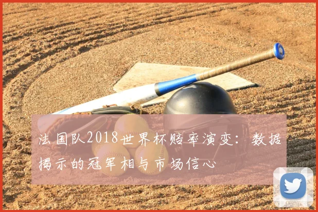 法国队2018世界杯赔率演变:数据揭示的冠军相与市场信心