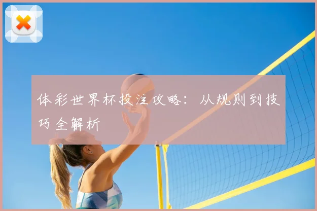 体彩世界杯投注攻略：从规则到技巧全解析