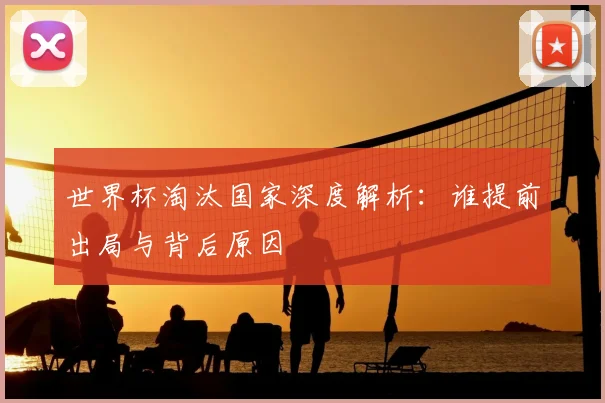 世界杯淘汰国家深度解析:谁提前出局与背后原因