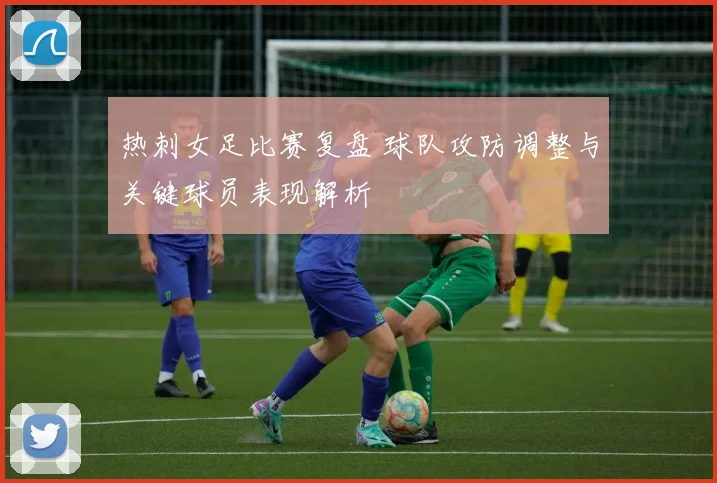 热刺女足比赛复盘 球队攻防调整与关键球员表现解析