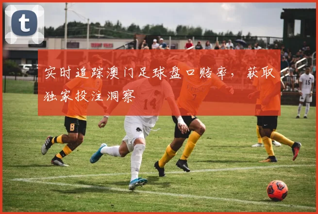 实时追踪澳门足球盘口赔率，获取独家投注洞察