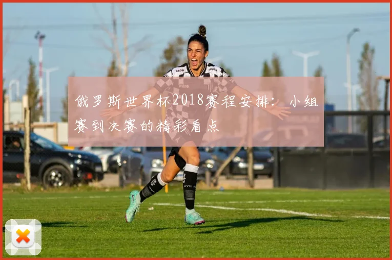 俄罗斯世界杯2018赛程安排:小组赛到决赛的精彩看点