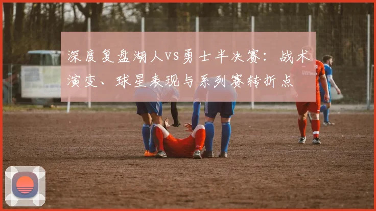 深度复盘湖人vs勇士半决赛：战术演变、球星表现与系列赛转折点