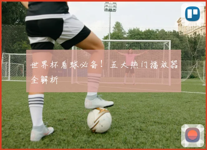 世界杯看球必备！五大热门播放器全解析